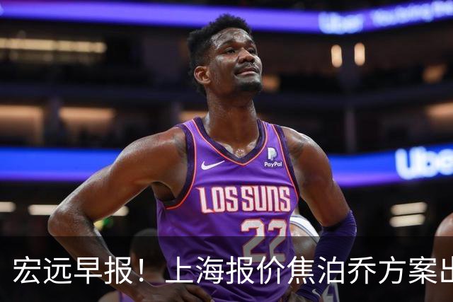 宏远早报！上海报价焦泊乔方案出炉，朱芳雨赴新疆谈判，徐杰自费特训